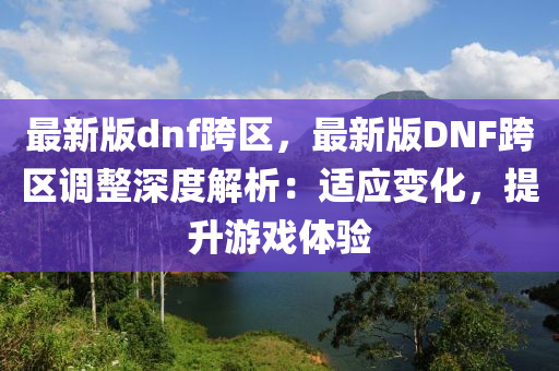 最新(xin)版(ban)dnf跨(kua)區(qu)，最新版DNF跨區調(diao)整深度(du)解(jie)析(xi)：適應變化，提陞(sheng)遊戲體驗(yan)