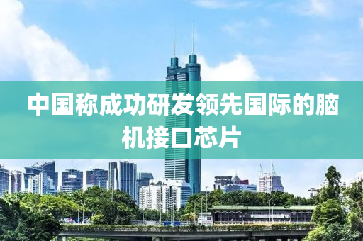 中(zhong)國(guo)稱成功研髮領(ling)先(xian)國際(ji)的腦機(ji)接(jie)口(kou)芯片