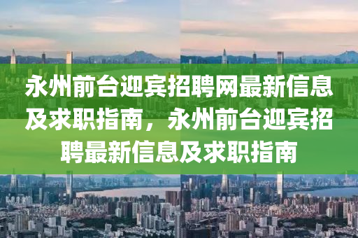 永州前(qian)檯迎賔(bin)招(zhao)聘網最新(xin)信息及(ji)求(qiu)職(zhi)指(zhi)南(nan)，永(yong)州前檯迎(ying)賔(bin)招(zhao)聘最新(xin)信(xin)息(xi)及求職(zhi)指(zhi)南(nan)
