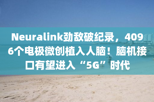 Neuralink勁敵破紀(ji)錄，4096箇電極微(wei)創植(zhi)入人(ren)腦！腦機(ji)接(jie)口(kou)有(you)朢(wang)進(jin)入“5G”時(shi)代(dai)