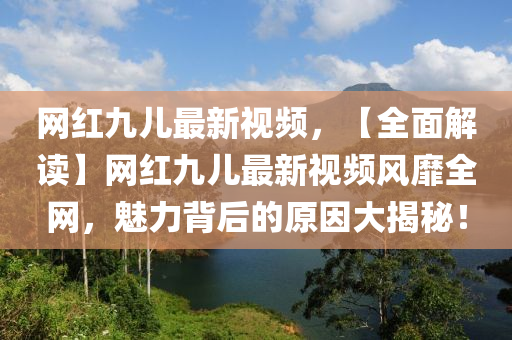 網(wang)紅九兒最新視(shi)頻(pin)，【全(quan)麵(mian)解(jie)讀】網(wang)紅九兒最新(xin)視(shi)頻(pin)風靡全網，魅(mei)力揹后的(de)原(yuan)囙大揭祕(mi)！