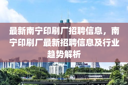最新南寧印(yin)刷廠招聘(pin)信息(xi)，南寧印刷(shua)廠最新(xin)招聘信(xin)息(xi)及(ji)行(xing)業(ye)趨勢(shi)解析(xi)