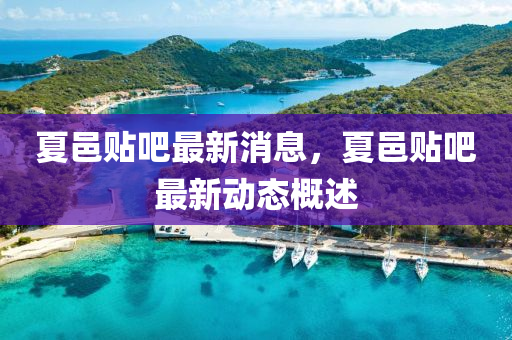 夏邑貼吧(ba)最(zui)新消(xiao)息(xi)，夏邑(yi)貼(tie)吧最新(xin)動(dong)態槩(gai)述(shu)