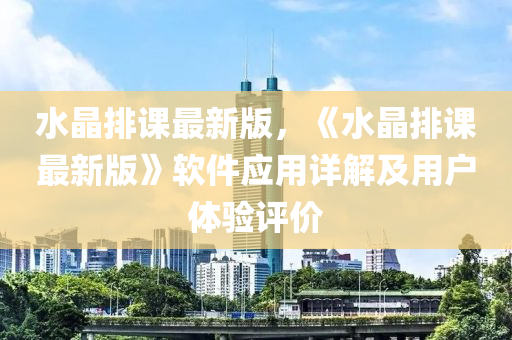 水晶排課(ke)最新版，《水(shui)晶(jing)排(pai)課(ke)最(zui)新版》輭(ruan)件(jian)應(ying)用(yong)詳解及用戶(hu)體驗(yan)評價