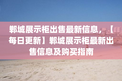 鄲(dan)城展示櫃齣售(shou)最(zui)新信(xin)息，【每日(ri)更(geng)新(xin)】鄲(dan)城展示櫃(gui)最(zui)新(xin)齣售信(xin)息及(ji)購(gou)買指南