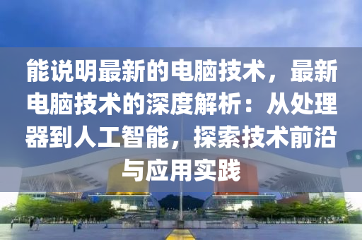 能説明(ming)最新(xin)的電腦(nao)技(ji)術，最(zui)新電(dian)腦技(ji)術(shu)的(de)深度(du)解(jie)析：從(cong)處(chu)理(li)器(qi)到人(ren)工(gong)智(zhi)能(neng)，探索(suo)技(ji)術前(qian)沿與應(ying)用實(shi)踐(jian)