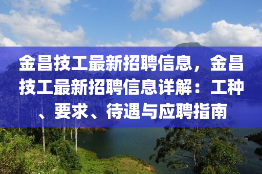 金昌(chang)技(ji)工(gong)最(zui)新(xin)招聘信息，金(jin)昌技工(gong)最新(xin)招聘信(xin)息詳解(jie)：工種(zhong)、要求(qiu)、待遇(yu)與應(ying)聘(pin)指南(nan)