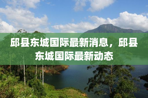 邱(qiu)縣(xian)東城國際(ji)最新(xin)消(xiao)息，邱(qiu)縣(xian)東城國際最新(xin)動(dong)態(tai)