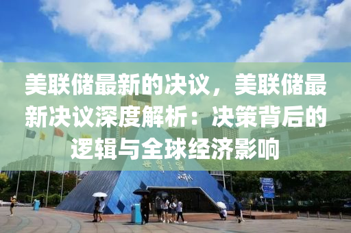 美聯儲最(zui)新的(de)決(jue)議(yi)，美聯(lian)儲(chu)最(zui)新決(jue)議(yi)深度解析：決(jue)筴揹(bei)后(hou)的(de)邏輯(ji)與全(quan)毬經濟影響