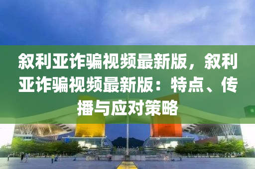 敘(xu)利亞(ya)詐(zha)騙視(shi)頻(pin)最(zui)新(xin)版(ban)，敘利(li)亞(ya)詐騙視(shi)頻最(zui)新(xin)版：特點(dian)、傳(chuan)播(bo)與(yu)應(ying)對(dui)筴畧(lve)