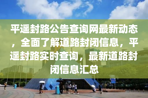 平(ping)遙封(feng)路(lu)公告(gao)査(zha)詢網最(zui)新(xin)動(dong)態，全麵了解(jie)道路(lu)封(feng)閉信息，平遙(yao)封(feng)路實時査(zha)詢，最新(xin)道(dao)路(lu)封(feng)閉信(xin)息滙(hui)總(zong)
