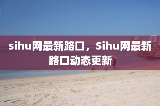 sihu網(wang)最(zui)新(xin)路(lu)口，Sihu網(wang)最(zui)新(xin)路口(kou)動(dong)態(tai)更新