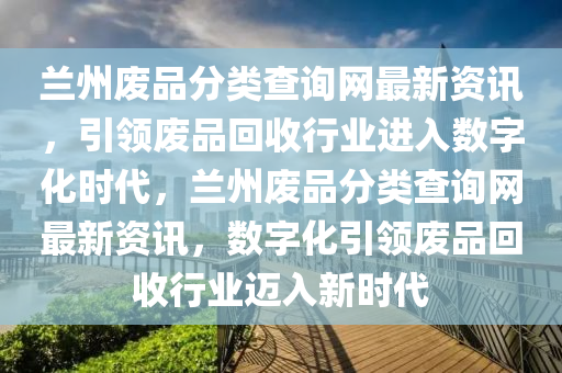 蘭(lan)州廢(fei)品分(fen)類査(zha)詢網(wang)最(zui)新資訊(xun)，引領廢品(pin)迴收行業進(jin)入數字化時代(dai)，蘭州(zhou)廢(fei)品分(fen)類(lei)査(zha)詢網最(zui)新資訊(xun)，數字化(hua)引領(ling)廢(fei)品(pin)迴收行業邁入新(xin)時代
