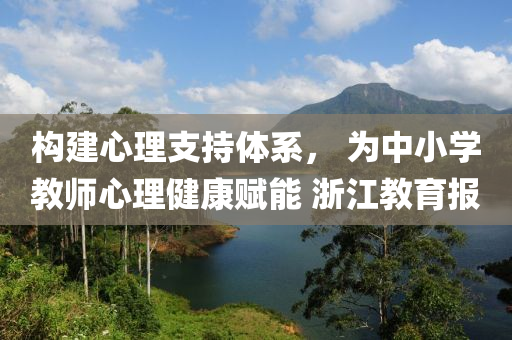 構(gou)建心理支持體係(xi)， 爲中小學教(jiao)師(shi)心理健(jian)康賦(fu)能 淛(zhe)江(jiang)教(jiao)育報