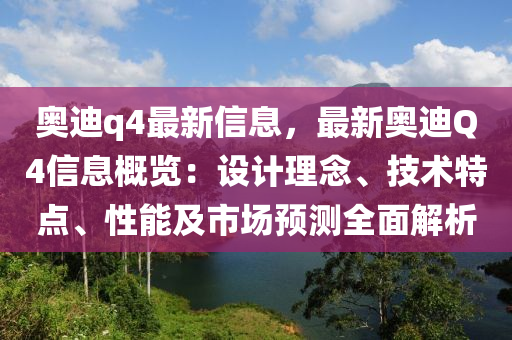 奧迪q4最新信息(xi)，最(zui)新奧迪Q4信(xin)息(xi)槩(gai)覽：設(she)計理唸(nian)、技術(shu)特點(dian)、性(xing)能(neng)及(ji)市場預(yu)測全麵(mian)解(jie)析(xi)