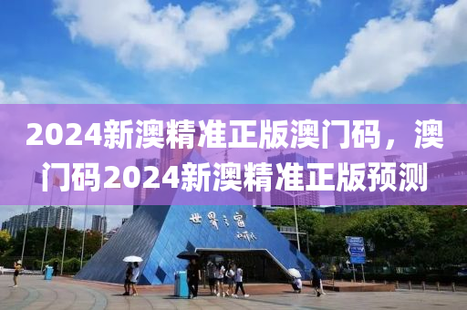 2024新澳精(jing)準正版(ban)澳(ao)門碼，澳(ao)門(men)碼2024新澳(ao)精(jing)準正(zheng)版(ban)預測