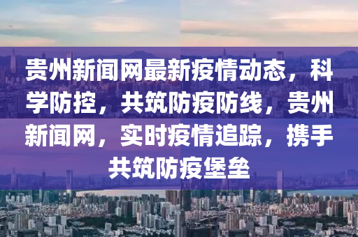 貴(gui)州新聞網最(zui)新(xin)疫情(qing)動態(tai)，科(ke)學(xue)防控，共築(zhu)防(fang)疫防(fang)線，貴(gui)州(zhou)新聞網，實(shi)時疫情追(zhui)蹤，攜(xie)手(shou)共(gong)築防疫堡(bao)壘