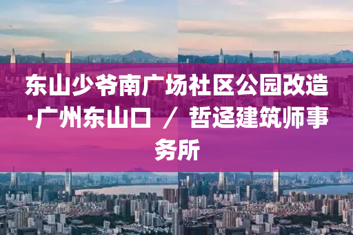 東(dong)山少爺(ye)南廣(guang)場社(she)區(qu)公(gong)園(yuan)改(gai)造(zao)·廣州(zhou)東(dong)山口 ／ 喆迳(jing)建築師事(shi)務(wu)所