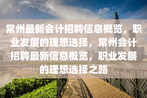 常(chang)州(zhou)最(zui)新(xin)會(hui)計(ji)招(zhao)聘(pin)信息(xi)槩(gai)覽，職業(ye)髮(fa)展(zhan)的理(li)想選擇，常(chang)州(zhou)會計(ji)招(zhao)聘(pin)最(zui)新信息(xi)槩覽(lan)，職(zhi)業髮展(zhan)的(de)理想(xiang)選擇之(zhi)路(lu)