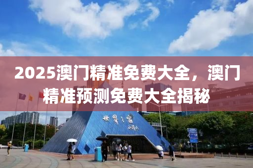 2025澳(ao)門(men)精準(zhun)免費(fei)大全(quan)，澳(ao)門精(jing)準預測免(mian)費(fei)大(da)全(quan)揭(jie)祕