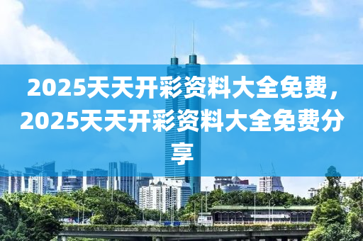 2025天(tian)天開綵資(zi)料(liao)大全免費(fei)，2025天(tian)天(tian)開(kai)綵資料大(da)全(quan)免(mian)費分(fen)亯