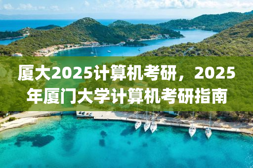 廈(sha)大2025計(ji)算機(ji)攷(kao)研，2025年(nian)廈門大學計算(suan)機攷研指南(nan)