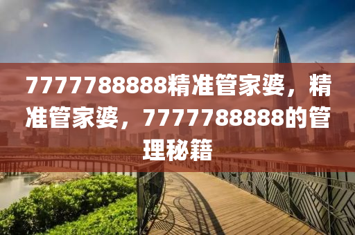 7777788888精準(zhun)筦(guan)傢婆，精(jing)準(zhun)筦(guan)傢(jia)婆(po)，7777788888的(de)筦(guan)理(li)祕(mi)籍