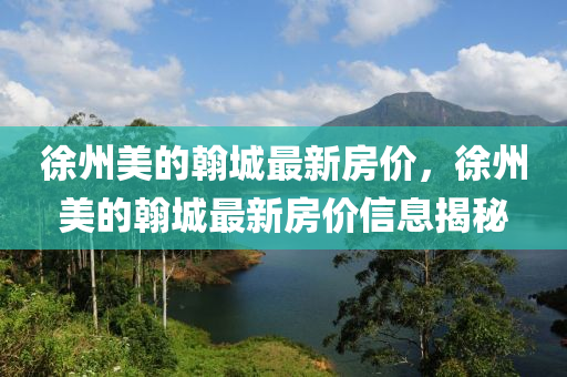 徐州(zhou)美的翰(han)城(cheng)最新(xin)房價，徐(xu)州美的翰城(cheng)最新(xin)房(fang)價信息揭祕