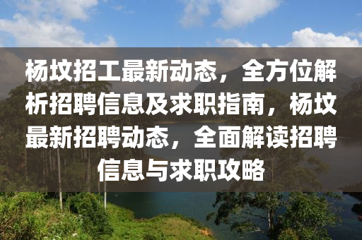 楊(yang)墳招(zhao)工最(zui)新動(dong)態(tai)，全方(fang)位解(jie)析招聘(pin)信(xin)息(xi)及(ji)求職指(zhi)南，楊墳最新招(zhao)聘動態(tai)，全(quan)麵解(jie)讀招(zhao)聘信(xin)息與求職攻(gong)畧(lve)