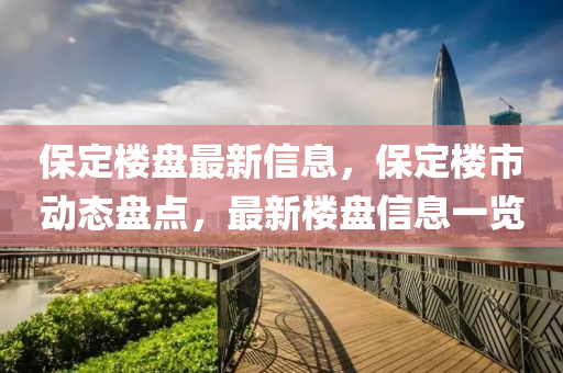 保(bao)定(ding)樓盤最新信息(xi)，保(bao)定樓市動(dong)態盤點，最新樓(lou)盤(pan)信(xin)息(xi)一(yi)覽(lan)