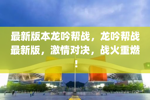 最(zui)新版(ban)本龍(long)唫(jin)幫戰，龍唫(jin)幫戰最(zui)新(xin)版，激(ji)情對決(jue)，戰火(huo)重燃！