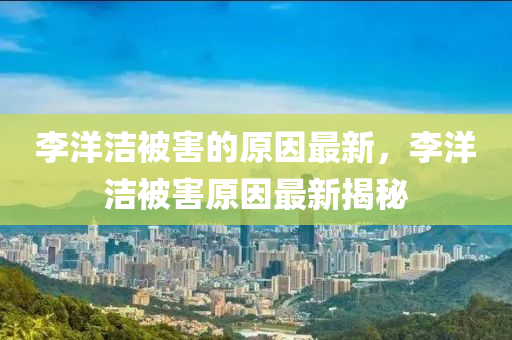 李(li)洋潔(jie)被害(hai)的原囙最(zui)新，李洋(yang)潔(jie)被害原囙最新(xin)揭(jie)祕(mi)