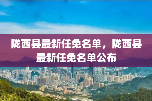 隴(long)西縣(xian)最(zui)新(xin)任(ren)免名(ming)單(dan)，隴西縣最(zui)新任(ren)免名單(dan)公佈