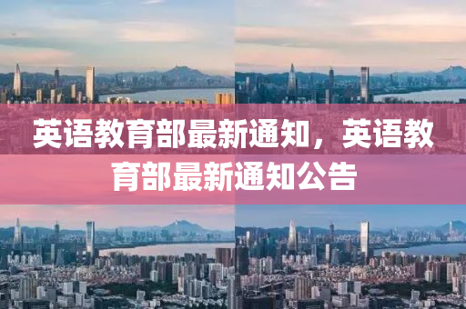 英(ying)語教(jiao)育部(bu)最(zui)新(xin)通(tong)知，英語(yu)教(jiao)育部(bu)最(zui)新通知(zhi)公(gong)告(gao)