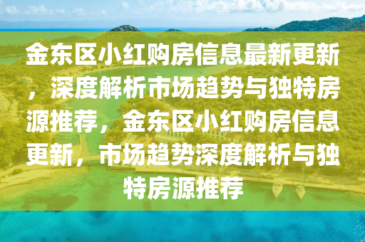 金(jin)東區小紅購(gou)房(fang)信(xin)息最新(xin)更新，深度(du)解(jie)析市(shi)場(chang)趨勢與獨特(te)房(fang)源推(tui)薦(jian)，金(jin)東(dong)區小(xiao)紅購(gou)房信(xin)息更新(xin)，市(shi)場(chang)趨(qu)勢(shi)深(shen)度解析(xi)與獨(du)特(te)房(fang)源(yuan)推(tui)薦(jian)