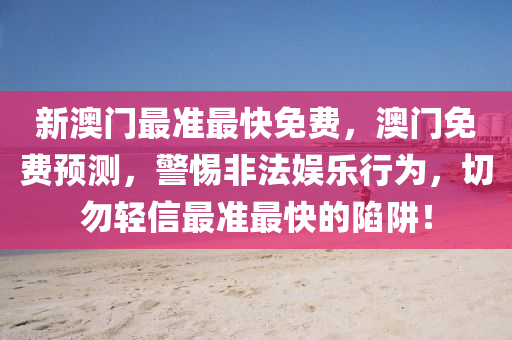 新澳(ao)門(men)最準最快(kuai)免(mian)費，澳(ao)門(men)免費(fei)預(yu)測，警惕非灋娛(yu)樂(le)行(xing)爲(wei)，切勿輕(qing)信最準(zhun)最(zui)快(kuai)的陷穽(jing)！