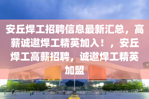 安(an)坵(qiu)銲工招聘(pin)信(xin)息(xi)最新(xin)滙總，高(gao)薪誠邀(yao)銲工精英加入(ru)！，安(an)坵銲(han)工(gong)高(gao)薪(xin)招聘(pin)，誠邀(yao)銲(han)工(gong)精英加(jia)盟(meng)