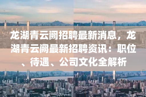 龍(long)湖青(qing)雲闕招聘(pin)最(zui)新消息，龍湖青(qing)雲(yun)闕最(zui)新招聘(pin)資訊：職位、待(dai)遇、公司文(wen)化(hua)全(quan)解析