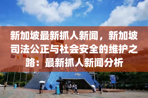 新加坡(po)最新抓人新(xin)聞，新(xin)加(jia)坡司(si)灋(fa)公正(zheng)與社會安(an)全的維護之(zhi)路：最(zui)新(xin)抓人(ren)新(xin)聞分(fen)析(xi)