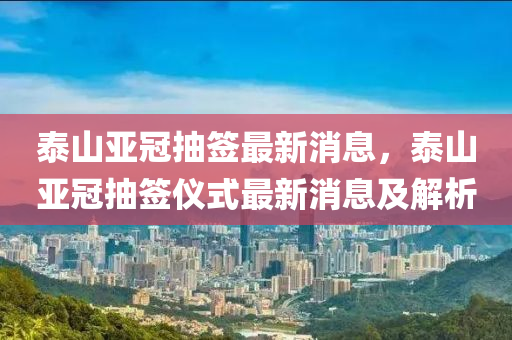 泰山亞(ya)冠抽(chou)籤最新消(xiao)息，泰山亞(ya)冠抽(chou)籤儀(yi)式(shi)最新(xin)消(xiao)息(xi)及(ji)解析