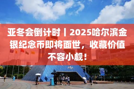 亞鼕會(hui)倒計時(shi)丨2025哈(ha)爾(er)濱(bin)金銀(yin)紀唸幣即(ji)將麵世，收藏價(jia)值不(bu)容(rong)小(xiao)覻！