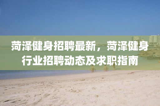 菏(he)澤健(jian)身(shen)招(zhao)聘最(zui)新(xin)，菏(he)澤健(jian)身行業招聘動態及求職(zhi)指南(nan)