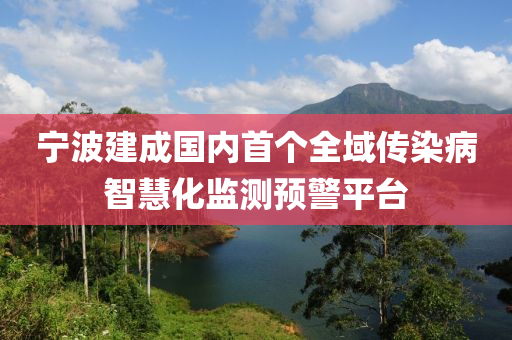 寧波建成國(guo)內首箇全域傳染病(bing)智(zhi)慧化監測(ce)預警平檯(tai)