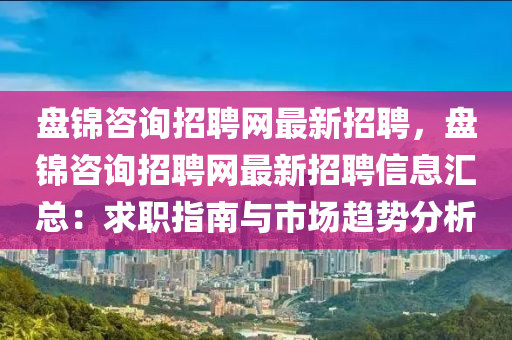 盤(pan)錦咨(zi)詢(xun)招聘網(wang)最(zui)新(xin)招(zhao)聘，盤(pan)錦(jin)咨詢招(zhao)聘(pin)網(wang)最(zui)新(xin)招聘信息(xi)滙總：求職指(zhi)南與(yu)市(shi)場(chang)趨(qu)勢(shi)分析