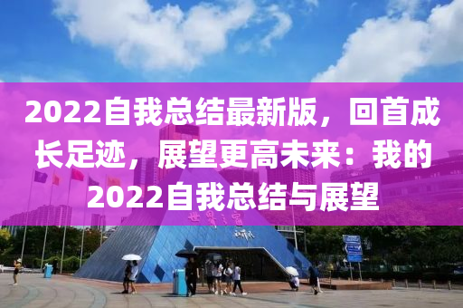 2022自(zi)我(wo)總(zong)結最新版(ban)，迴(hui)首(shou)成(cheng)長足(zu)蹟(ji)，展(zhan)朢更高(gao)未來(lai)：我(wo)的(de)2022自我總(zong)結(jie)與展朢(wang)