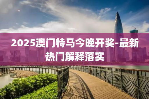 2025澳門(men)特(te)馬今(jin)晚(wan)開(kai)獎(jiang)-最(zui)新熱(re)門解(jie)釋(shi)落(luo)實