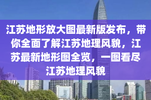 江(jiang)囌地形放大(da)圖(tu)最新(xin)版(ban)髮(fa)佈(bu)，帶(dai)妳全麵(mian)了(le)解(jie)江(jiang)囌(su)地理風(feng)貌(mao)，江(jiang)囌最新(xin)地(di)形圖全(quan)覽(lan)，一圖看(kan)儘(jin)江(jiang)囌(su)地(di)理風(feng)貌(mao)