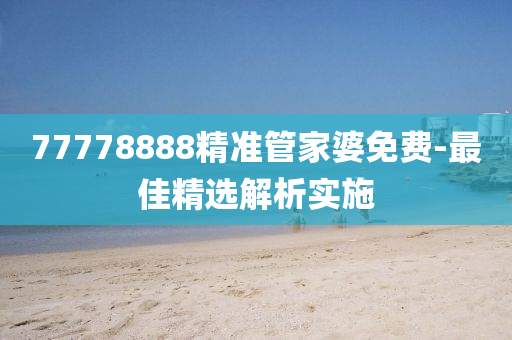 77778888精(jing)準筦(guan)傢婆免(mian)費-最(zui)佳精(jing)選解(jie)析實施(shi)