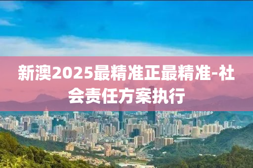 新(xin)澳(ao)2025最(zui)精(jing)準(zhun)正最(zui)精準(zhun)-社會(hui)責任(ren)方案(an)執行(xing)