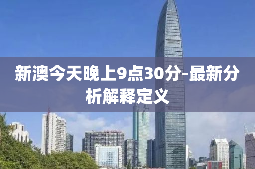 新澳今(jin)天晚(wan)上9點(dian)30分-最新(xin)分析(xi)解釋(shi)定義(yi)